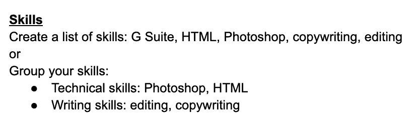 A picture of a skills section for a resume. This shows two methods for including skills on your resume. The first example shows a list of your skills (G Suite, HTML, etc.). The second shows the skills grouped by type (Technical skills: Photoshop, HTML; Writing skills: editing, copywriting).